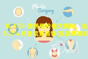 东 🕷 莞绣眉价格大揭秘，选 🐼 对医院更省钱(东莞绣眉价格大揭秘,选对医院更省钱)